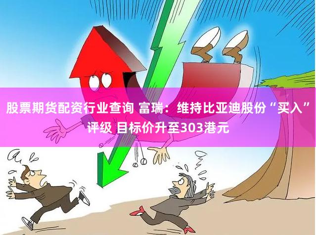 股票期货配资行业查询 富瑞：维持比亚迪股份“买入”评级 目标价升至303港元
