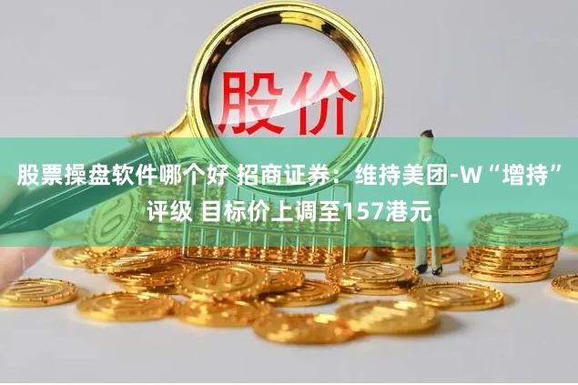 股票操盘软件哪个好 招商证券：维持美团-W“增持”评级 目标价上调至157港元