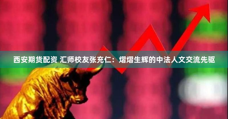 西安期货配资 汇师校友张充仁：熠熠生辉的中法人文交流先驱