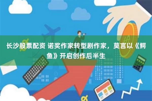 长沙股票配资 诺奖作家转型剧作家，莫言以《鳄鱼》开启创作后半生