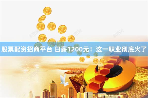 股票配资招商平台 日薪1200元！这一职业彻底火了