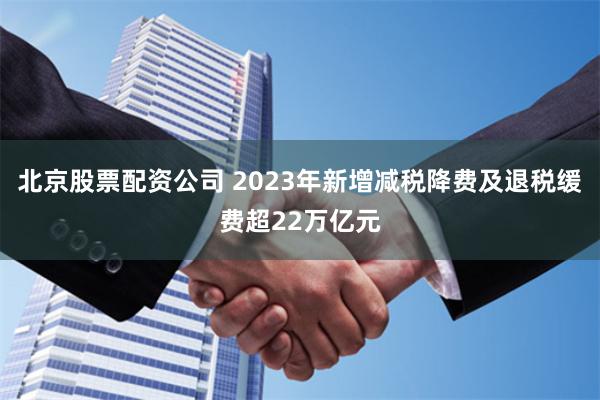 北京股票配资公司 2023年新增减税降费及退税缓费超22万亿元