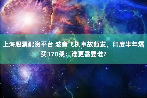 上海股票配资平台 波音飞机事故频发，印度半年爆买370架：谁更需要谁？