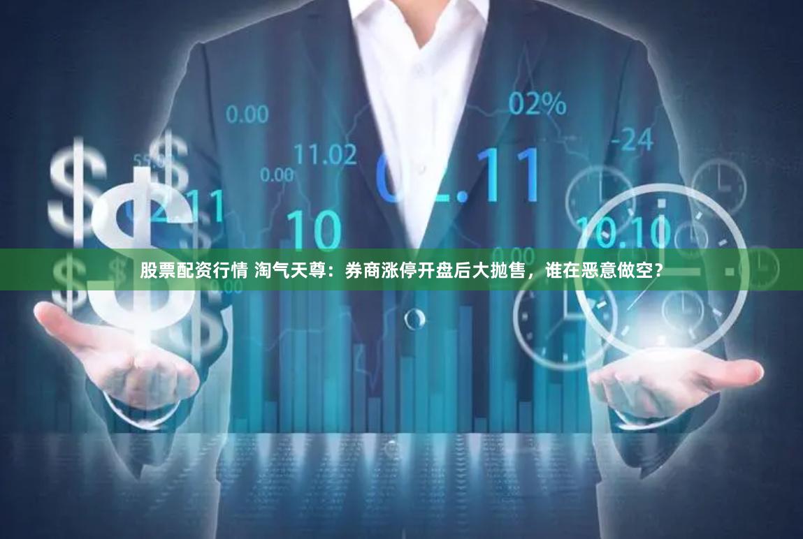 股票配资行情 淘气天尊：券商涨停开盘后大抛售，谁在恶意做空？
