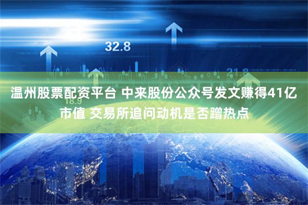 温州股票配资平台 中来股份公众号发文赚得41亿市值 交易所追问动机是否蹭热点