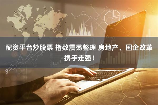 配资平台炒股票 指数震荡整理 房地产、国企改革携手走强！