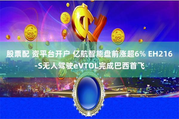 股票配 资平台开户 亿航智能盘前涨超6% EH216-S无人驾驶eVTOL完成巴西首飞