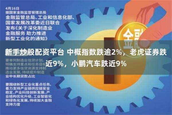 新手炒股配资平台 中概指数跌逾2%，老虎证券跌近9%，小鹏汽车跌近9%