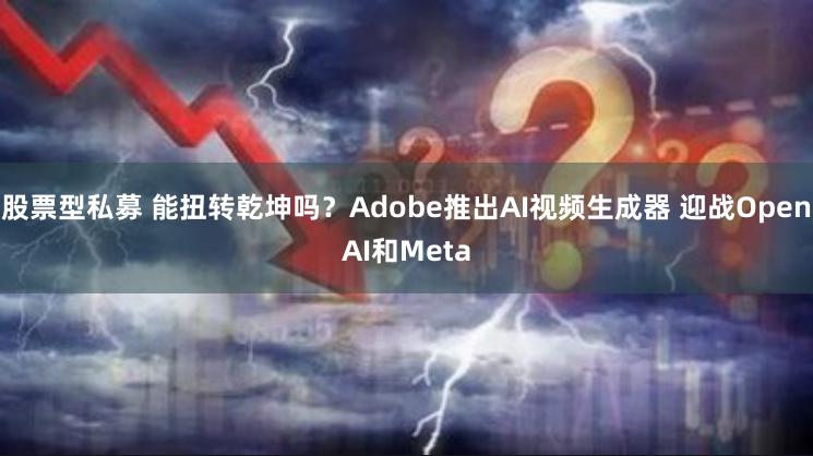 股票型私募 能扭转乾坤吗？Adobe推出AI视频生成器 迎战OpenAI和Meta
