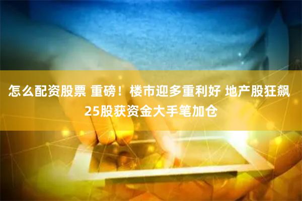 怎么配资股票 重磅！楼市迎多重利好 地产股狂飙 25股获资金大手笔加仓