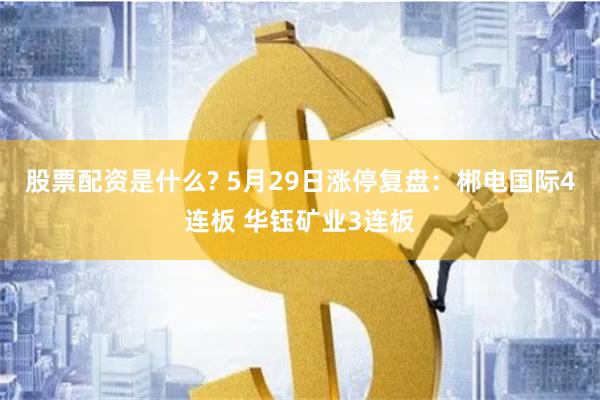 股票配资是什么? 5月29日涨停复盘：郴电国际4连板 华钰矿业3连板
