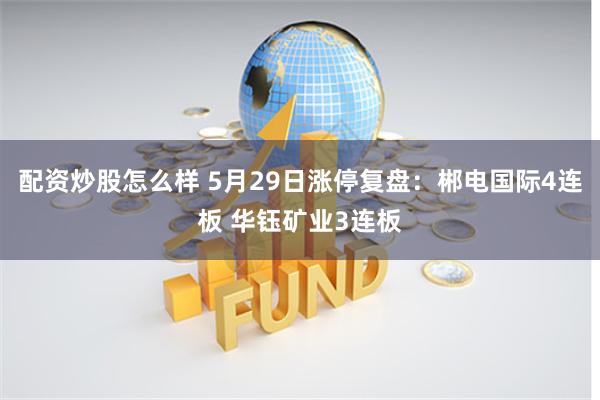 配资炒股怎么样 5月29日涨停复盘：郴电国际4连板 华钰矿业3连板