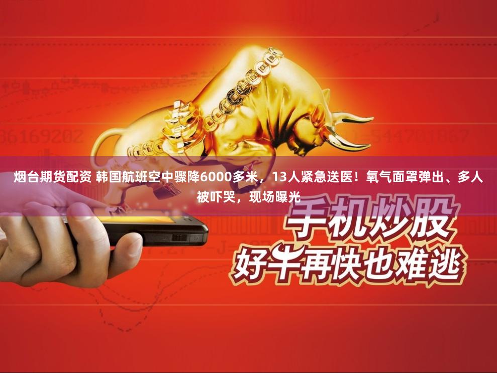 烟台期货配资 韩国航班空中骤降6000多米，13人紧急送医！氧气面罩弹出、多人被吓哭，现场曝光