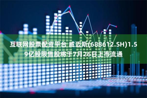 互联网股票配资平台 威迈斯(688612.SH)1.59亿股限售股将于7月26日上市流通