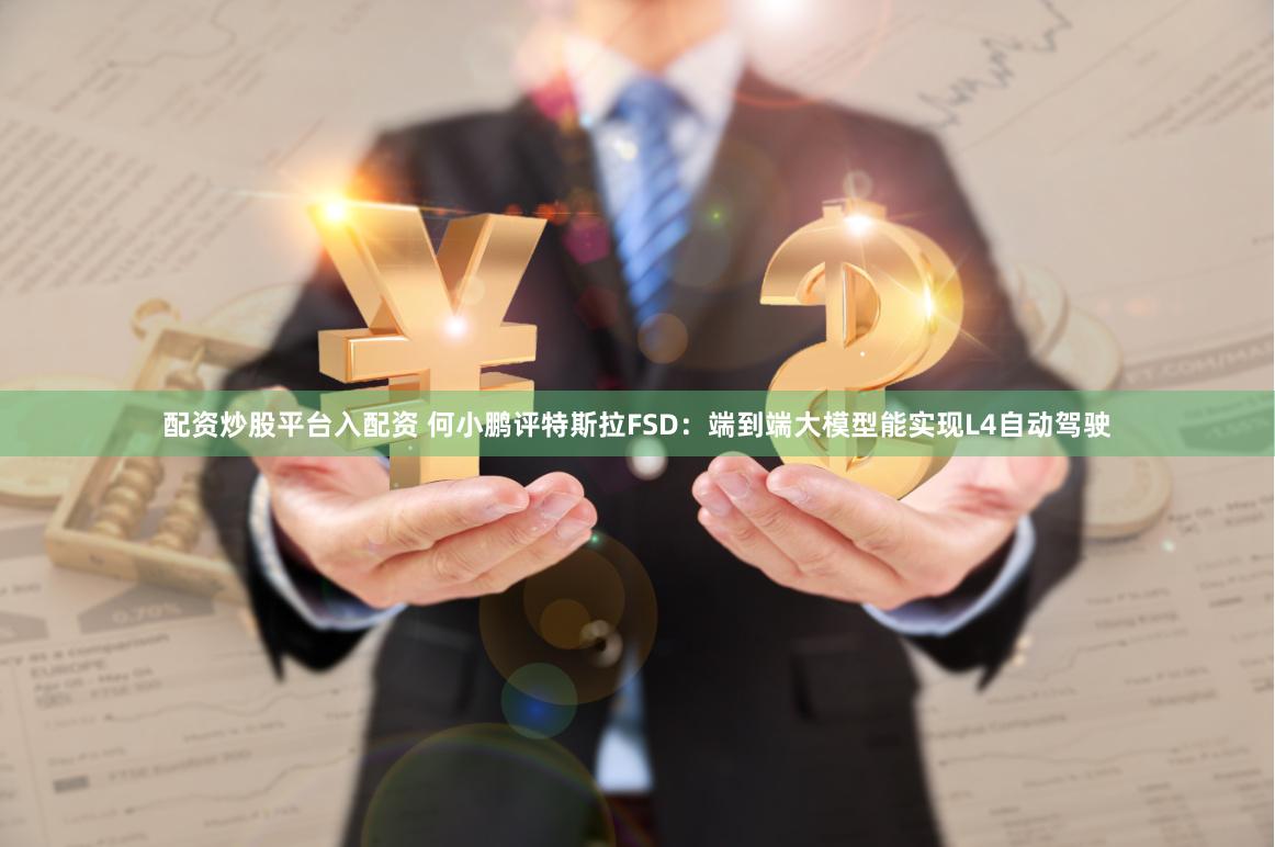 配资炒股平台入配资 何小鹏评特斯拉FSD：端到端大模型能实现L4自动驾驶