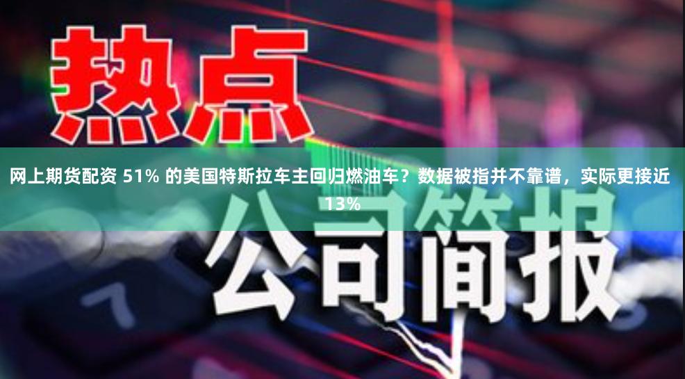 网上期货配资 51% 的美国特斯拉车主回归燃油车？数据被指并不靠谱，实际更接近 13%