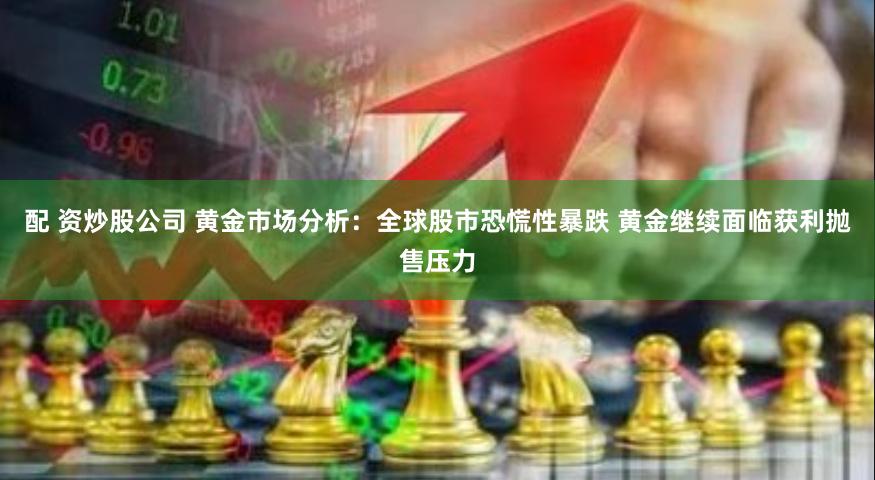 配 资炒股公司 黄金市场分析：全球股市恐慌性暴跌 黄金继续面临获利抛售压力