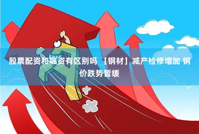 股票配资和融资有区别吗 【钢材】减产检修增加 钢价跌势暂缓