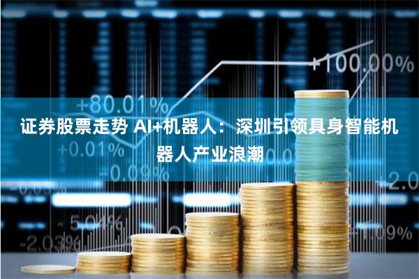 证券股票走势 AI+机器人：深圳引领具身智能机器人产业浪潮
