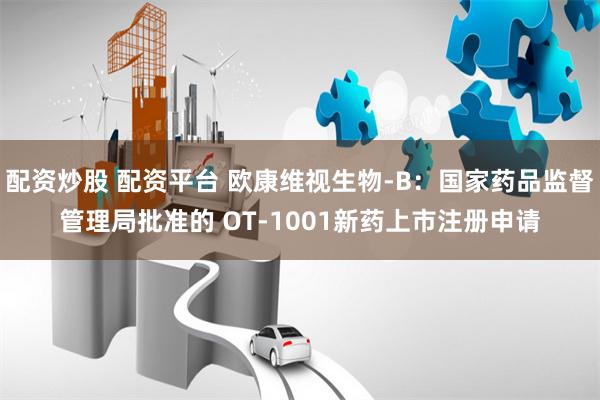 配资炒股 配资平台 欧康维视生物-B：国家药品监督管理局批准的 OT-1001新药上市注册申请