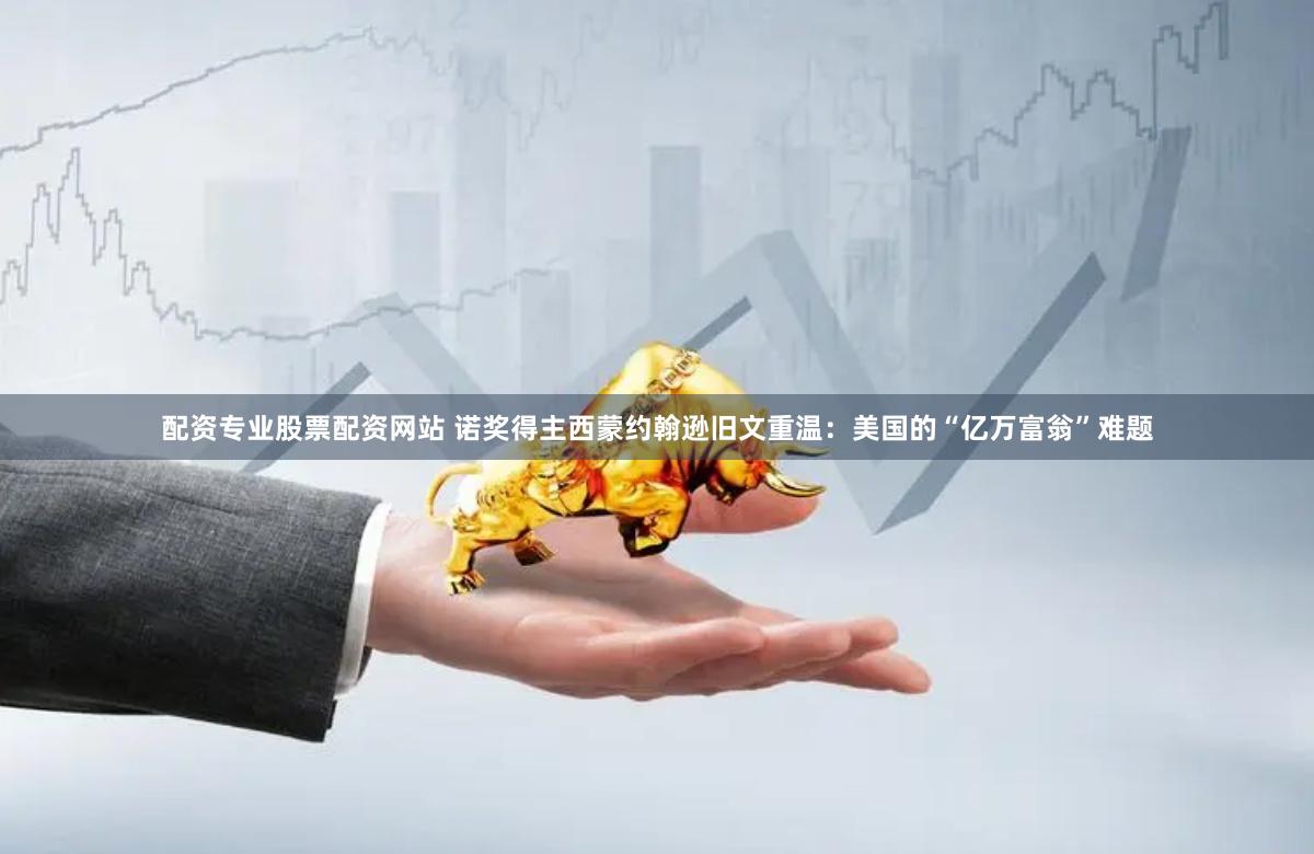 配资专业股票配资网站 诺奖得主西蒙约翰逊旧文重温：美国的“亿万富翁”难题
