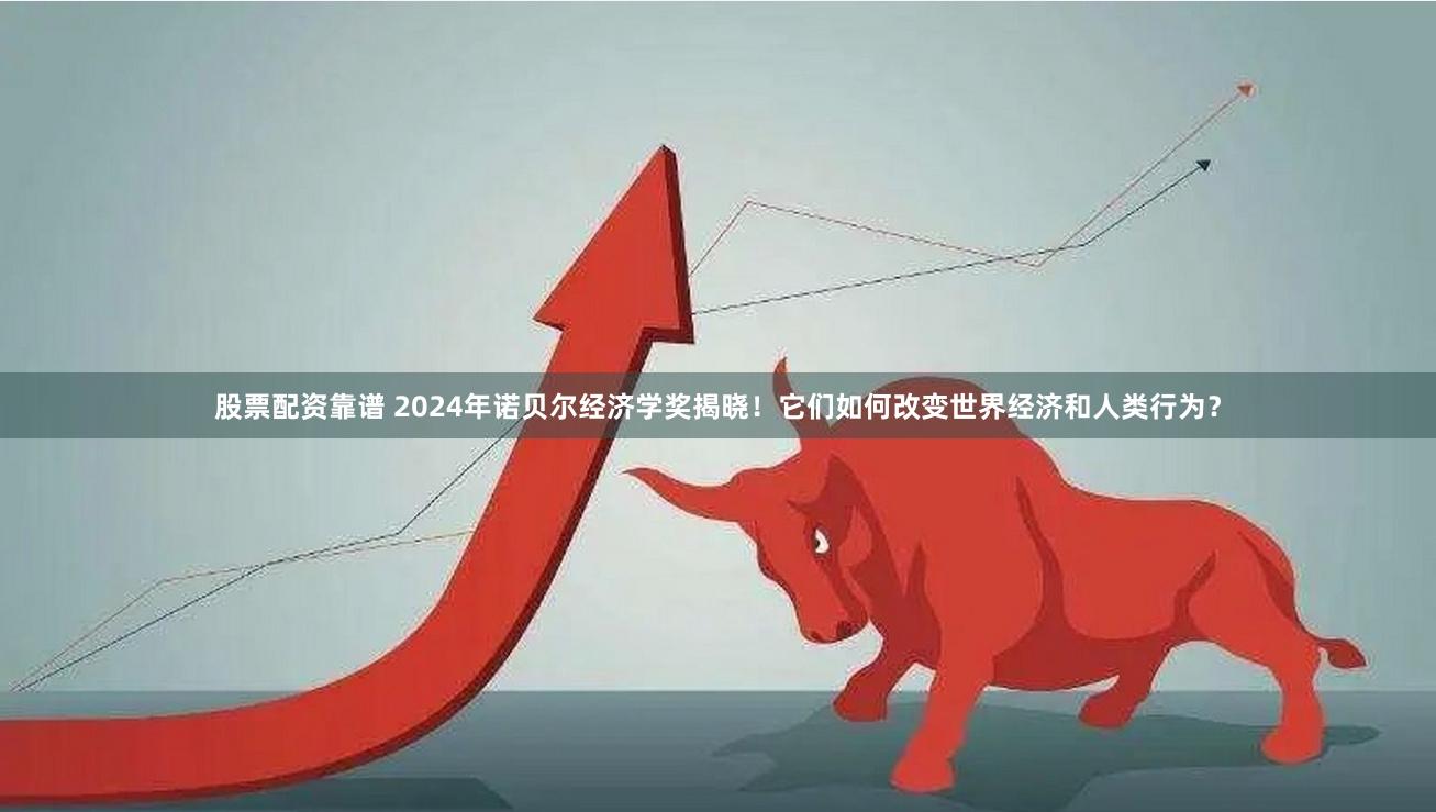 股票配资靠谱 2024年诺贝尔经济学奖揭晓！它们如何改变世界经济和人类行为？