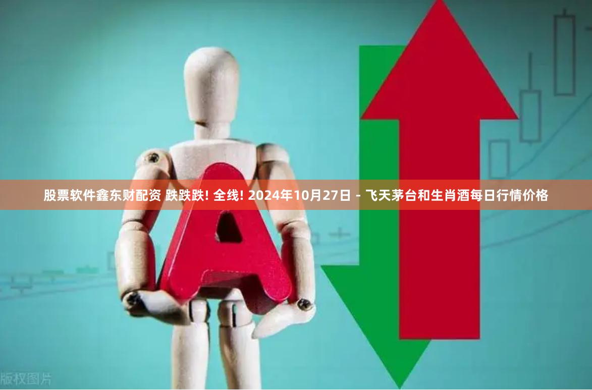 股票软件鑫东财配资 跌跌跌! 全线! 2024年10月27日 - 飞天茅台和生肖酒每日行情价格