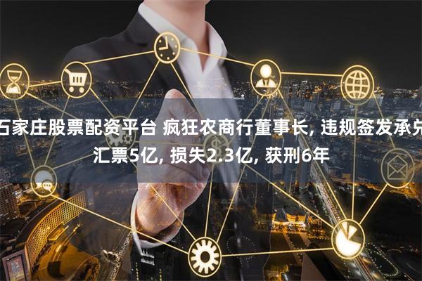 石家庄股票配资平台 疯狂农商行董事长, 违规签发承兑汇票5亿, 损失2.3亿, 获刑6年