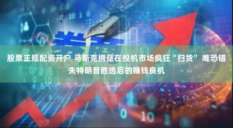 股票正规配资开户 马斯克拥趸在投机市场疯狂“扫货” 唯恐错失特朗普胜选后的赚钱良机
