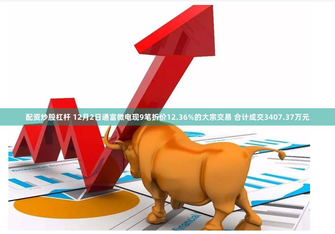 配资炒股杠杆 12月2日通富微电现9笔折价12.36%的大宗交易 合计成交3407.37万元