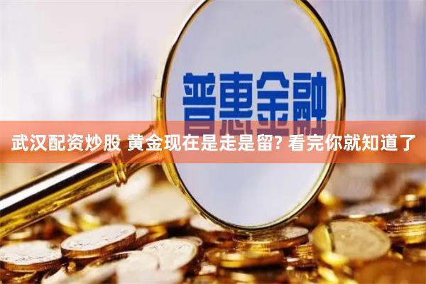 武汉配资炒股 黄金现在是走是留? 看完你就知道了