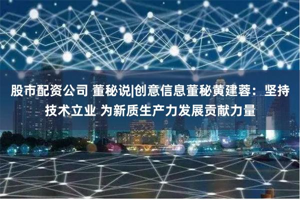 股市配资公司 董秘说|创意信息董秘黄建蓉：坚持技术立业 为新质生产力发展贡献力量