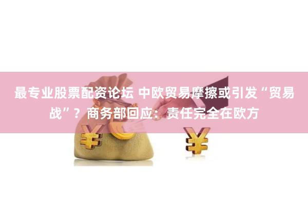 最专业股票配资论坛 中欧贸易摩擦或引发“贸易战”？商务部回应：责任完全在欧方