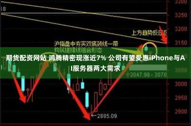 期货配资网站 鸿腾精密现涨近7% 公司有望受惠iPhone与AI服务器两大需求