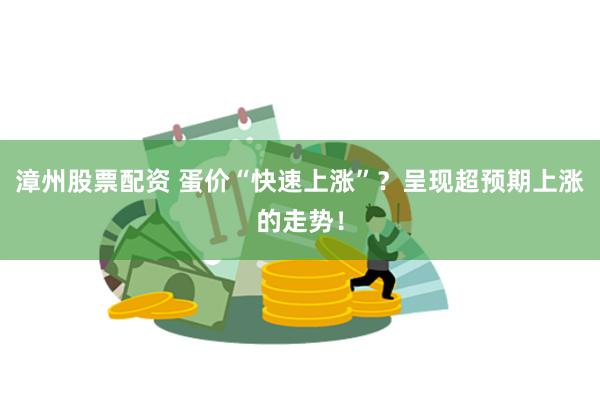 漳州股票配资 蛋价“快速上涨”？呈现超预期上涨的走势！