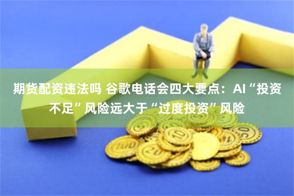期货配资违法吗 谷歌电话会四大要点：AI“投资不足”风险远大于“过度投资”风险