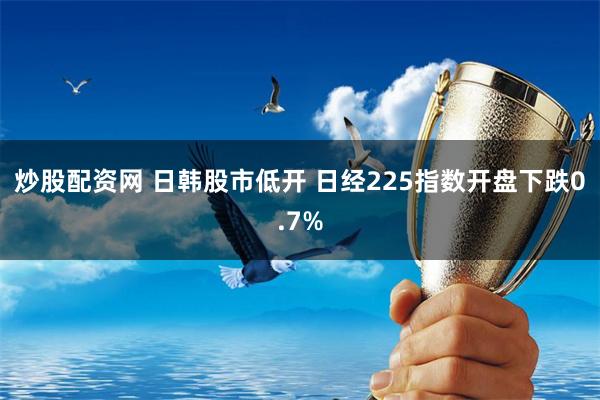 炒股配资网 日韩股市低开 日经225指数开盘下跌0.7%