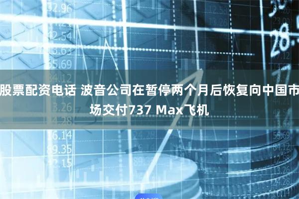 股票配资电话 波音公司在暂停两个月后恢复向中国市场交付737 Max飞机