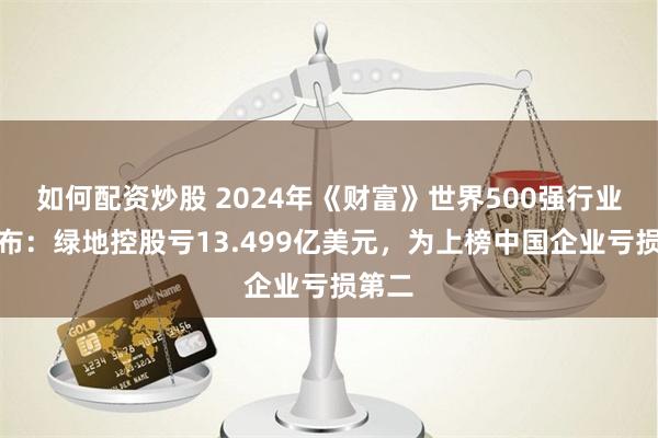 如何配资炒股 2024年《财富》世界500强行业榜发布：绿地控股亏13.499亿美元，为上榜中国企业亏损第二