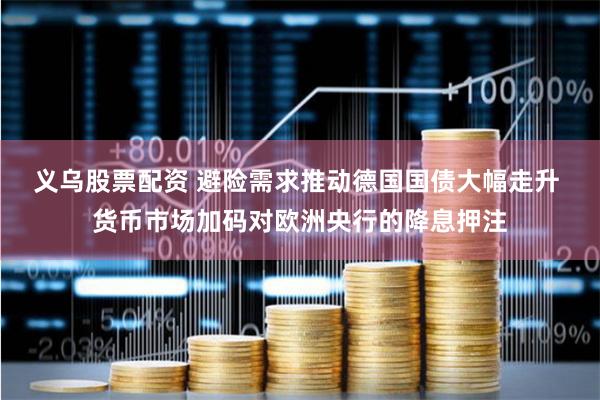 义乌股票配资 避险需求推动德国国债大幅走升 货币市场加码对欧洲央行的降息押注