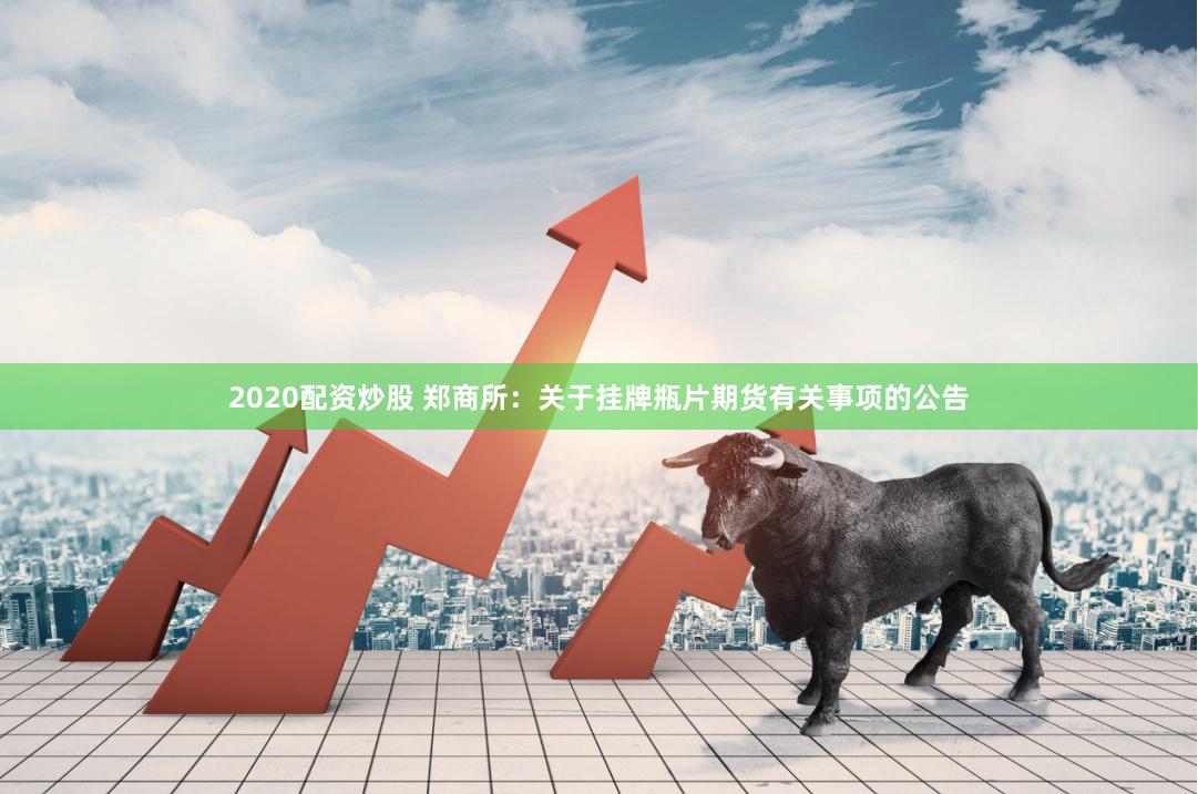 2020配资炒股 郑商所：关于挂牌瓶片期货有关事项的公告