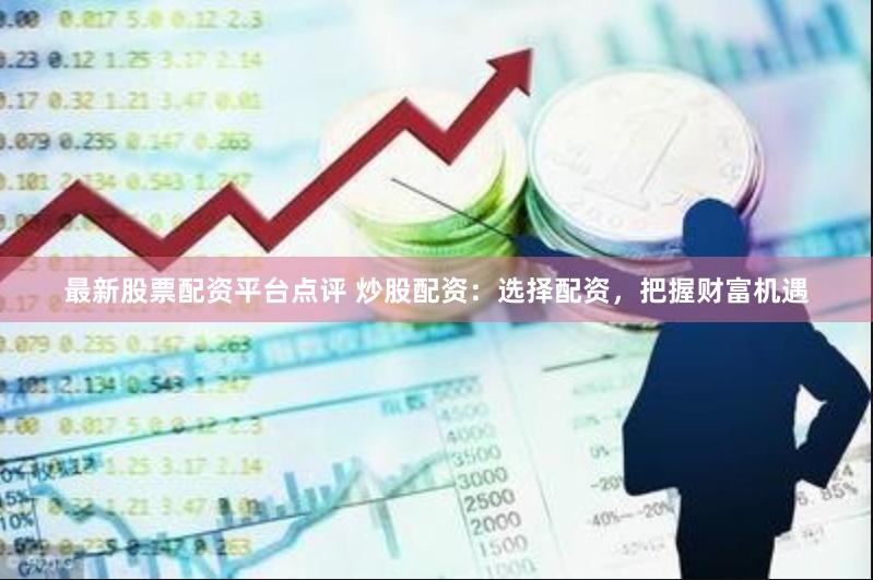 最新股票配资平台点评 炒股配资：选择配资，把握财富机遇