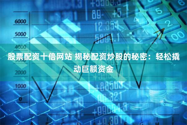股票配资十倍网站 揭秘配资炒股的秘密：轻松撬动巨额资金