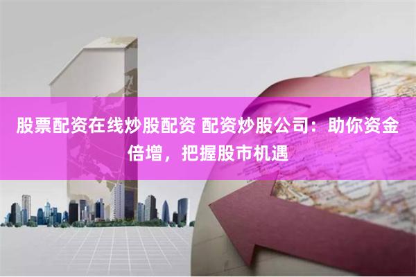 股票配资在线炒股配资 配资炒股公司：助你资金倍增，把握股市机遇