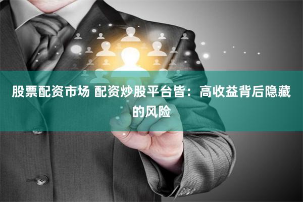 股票配资市场 配资炒股平台皆：高收益背后隐藏的风险