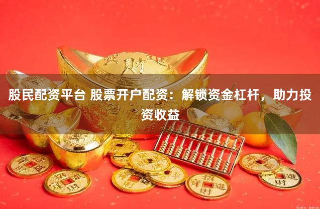 股民配资平台 股票开户配资：解锁资金杠杆，助力投资收益