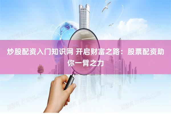 炒股配资入门知识网 开启财富之路：股票配资助你一臂之力