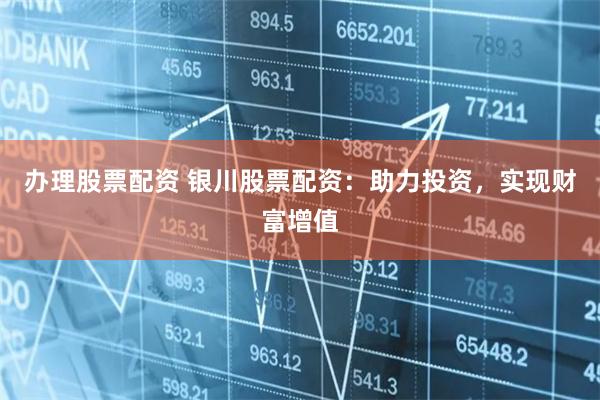 办理股票配资 银川股票配资：助力投资，实现财富增值