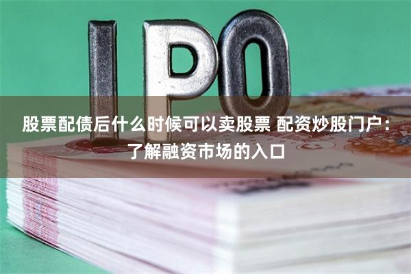 股票配债后什么时候可以卖股票 配资炒股门户：了解融资市场的入口