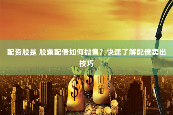 配资股是 股票配债如何抛售？快速了解配债卖出技巧